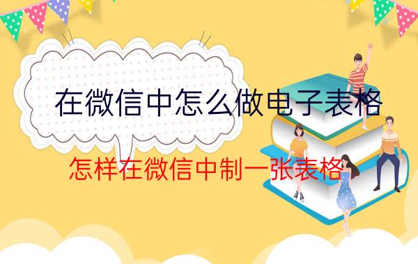 在微信中怎么做电子表格 怎样在微信中制一张表格？